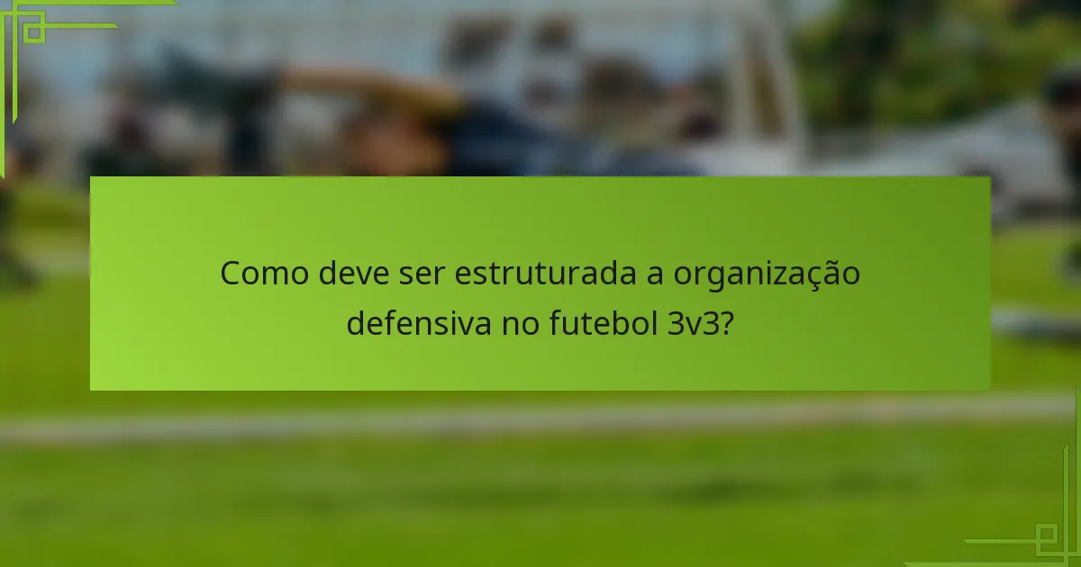 Como deve ser estruturada a organização defensiva no futebol 3v3?