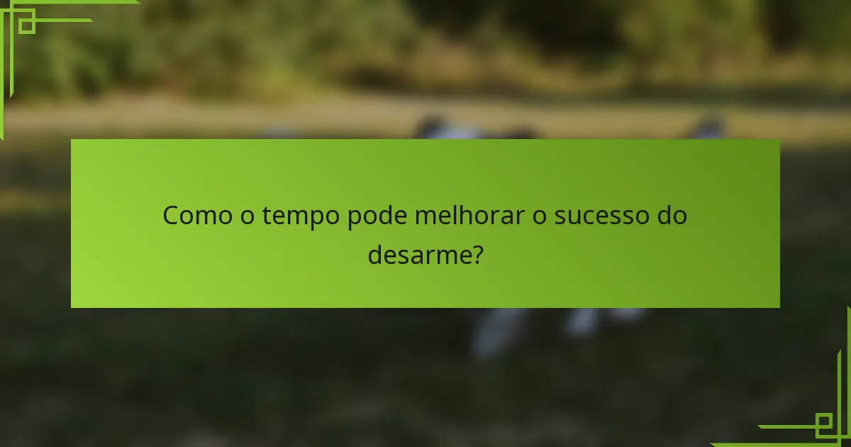 Como o tempo pode melhorar o sucesso do desarme?