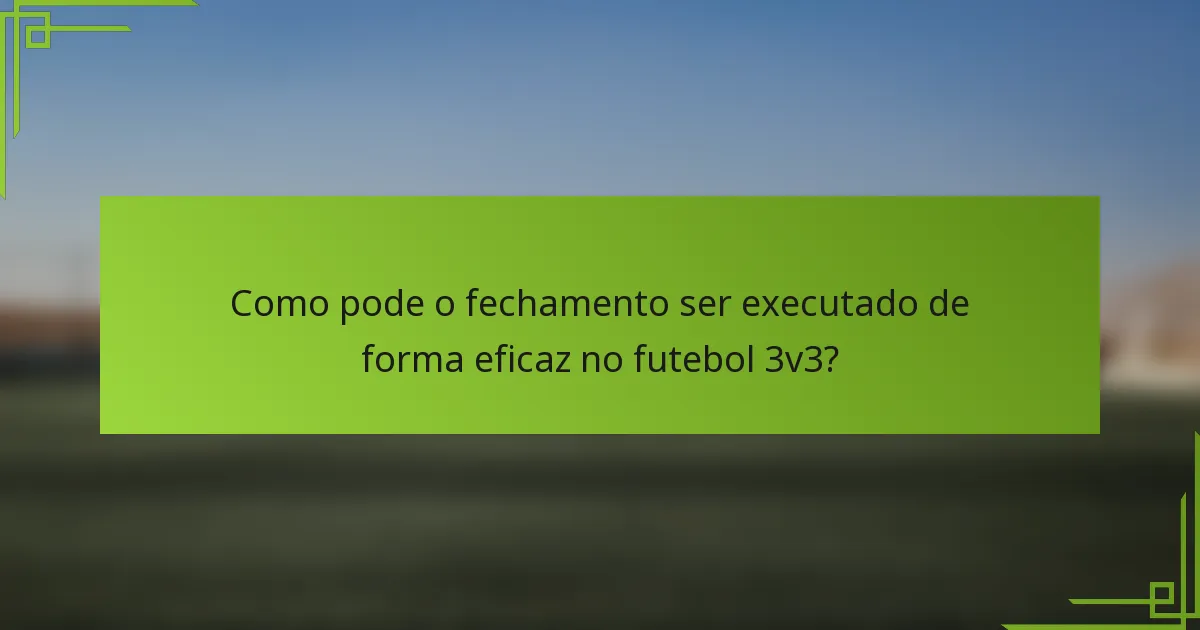 Como pode o fechamento ser executado de forma eficaz no futebol 3v3?