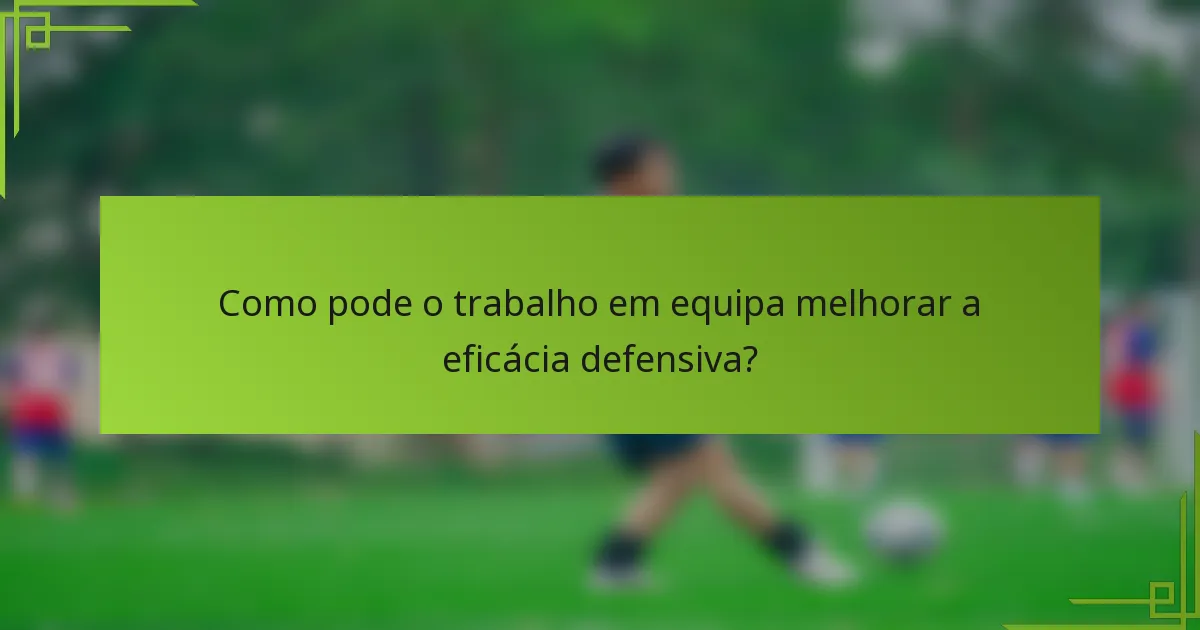Como pode o trabalho em equipa melhorar a eficácia defensiva?