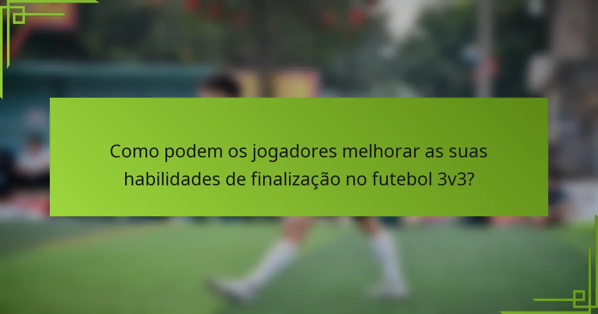 Como podem os jogadores melhorar as suas habilidades de finalização no futebol 3v3?