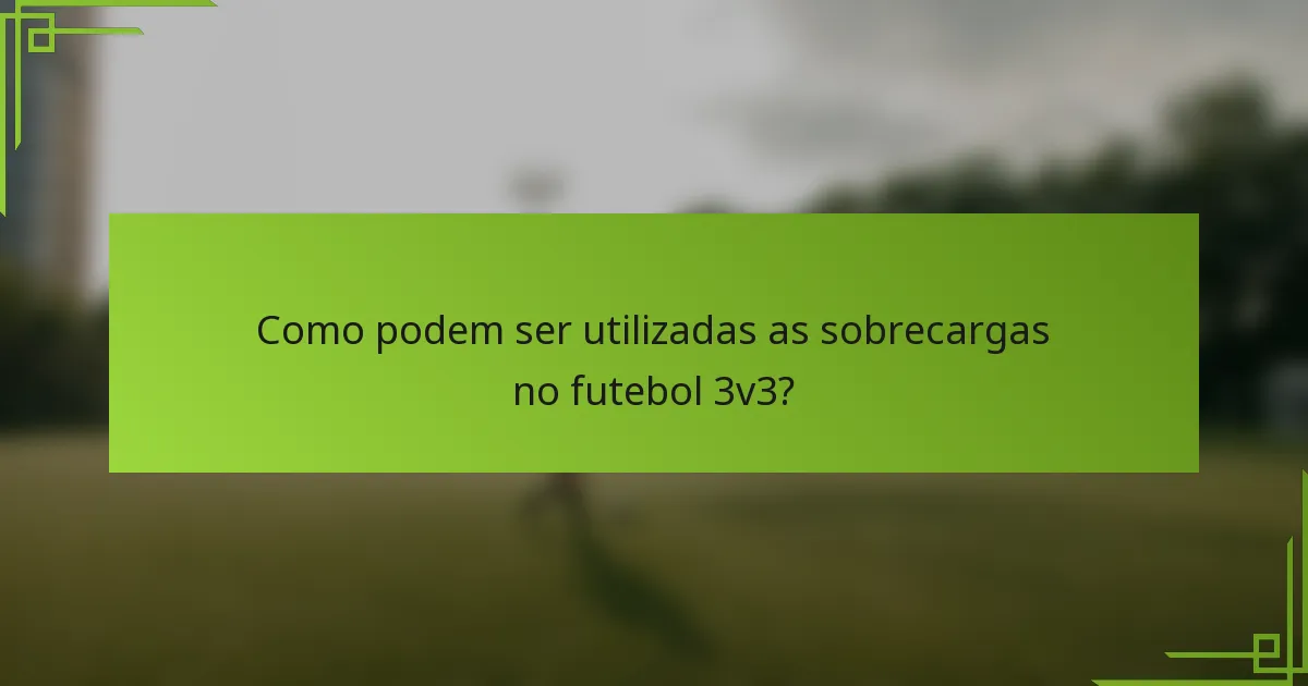 Como podem ser utilizadas as sobrecargas no futebol 3v3?