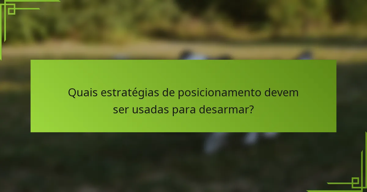 Quais estratégias de posicionamento devem ser usadas para desarmar?