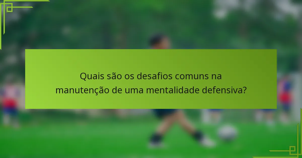 Quais são os desafios comuns na manutenção de uma mentalidade defensiva?
