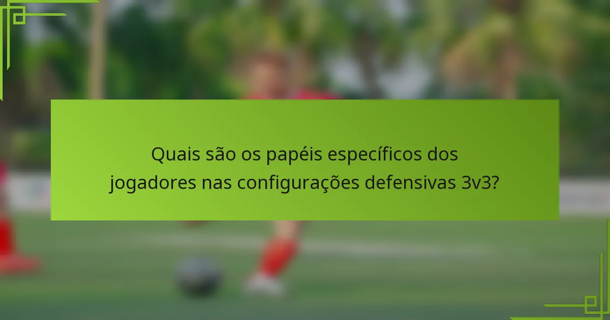 Quais são os papéis específicos dos jogadores nas configurações defensivas 3v3?