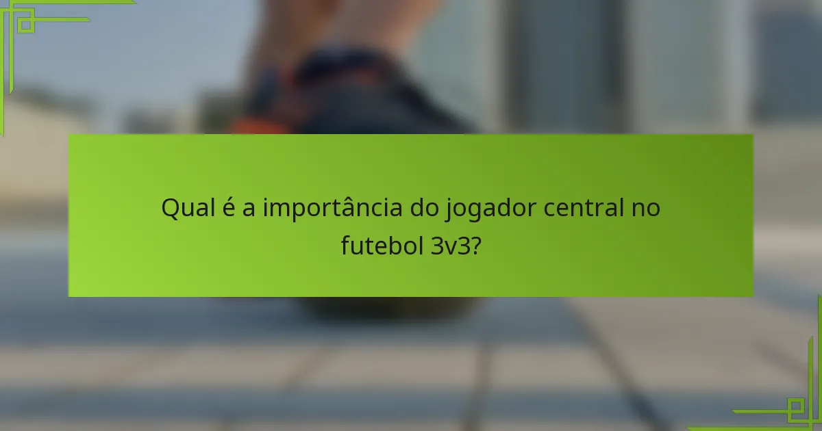 Qual é a importância do jogador central no futebol 3v3?